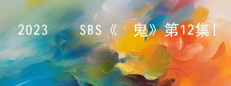 曹光艷發布2023韓國SBS《惡鬼》第12集[韓語中字]迅雷下載_深夜電影
